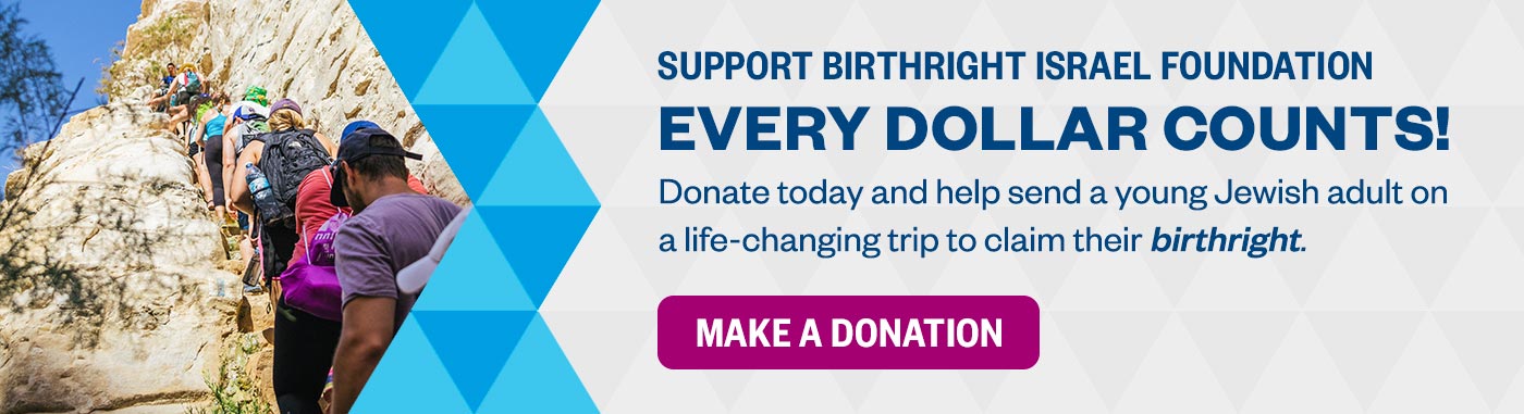 Every Dollar Counts! Donate today and help send a young Jewish adult ona life-changing trip to claim their birthright.